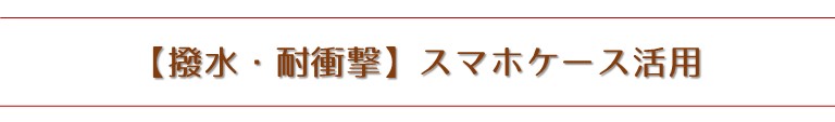 【撥水・耐衝撃】スマホケース活用