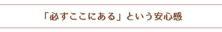 「必ずここにある」という安心感