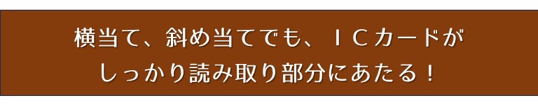 横当て、斜め当てでも、ＩＣカードがしっかり読み取り部分にあたる！